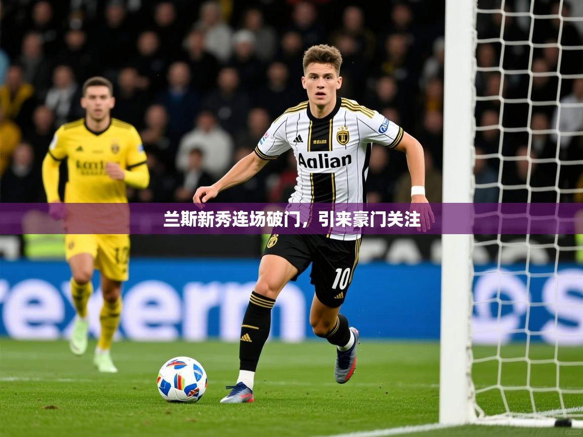 2025爱游戏体育兰斯新秀连场破门,引来豪门关注 第1张