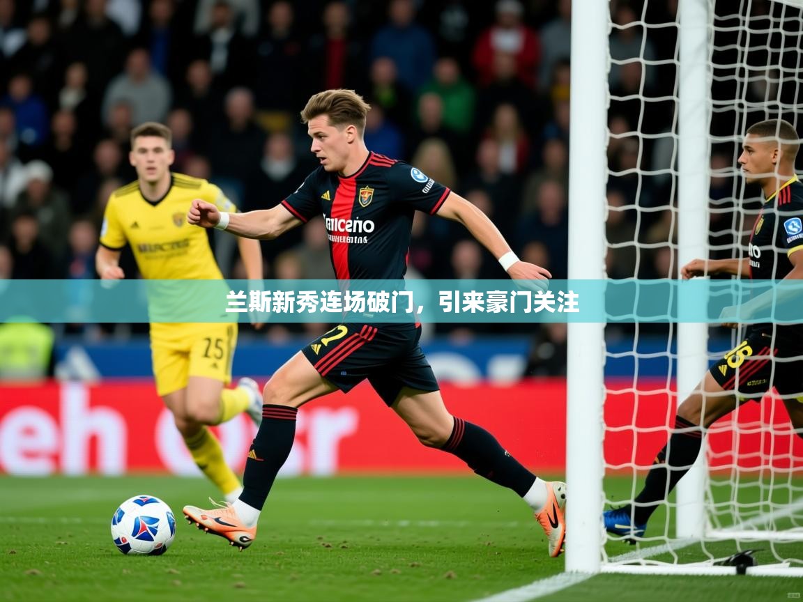 2025爱游戏体育兰斯新秀连场破门,引来豪门关注 第4张