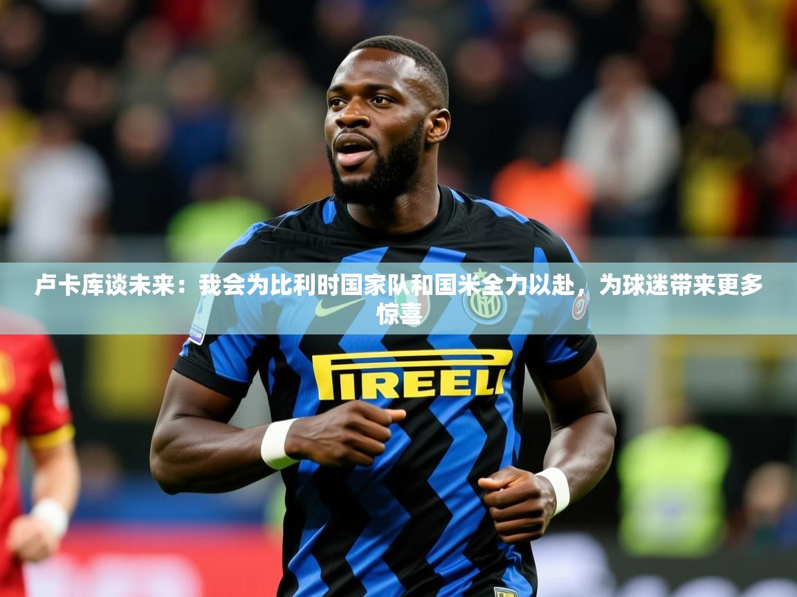 2025爱游戏官方网站入口卢卡库谈未来:我会为比利时国家队和国米全力以赴,为球迷带来更多惊喜 第2张