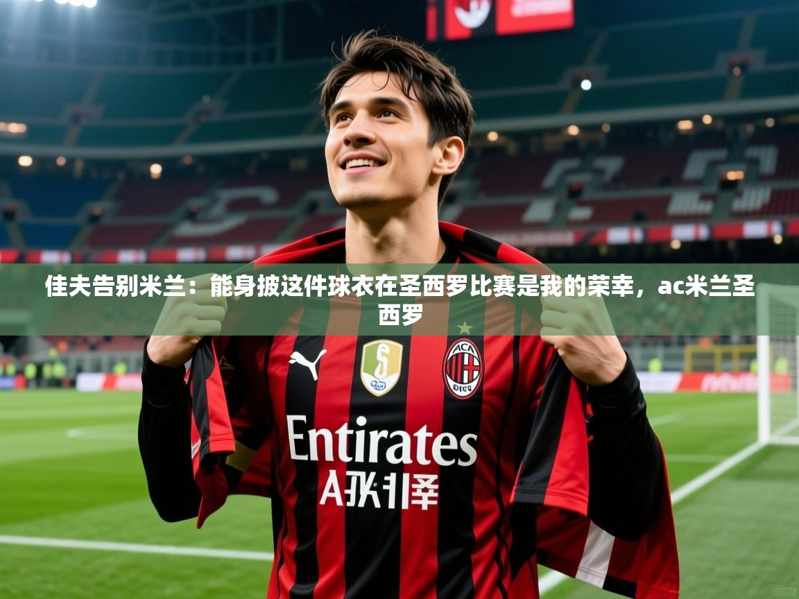 2025爱游戏佳夫告别米兰：能身披这件球衣在圣西罗比赛是我的荣幸，ac米兰圣西罗  第1张