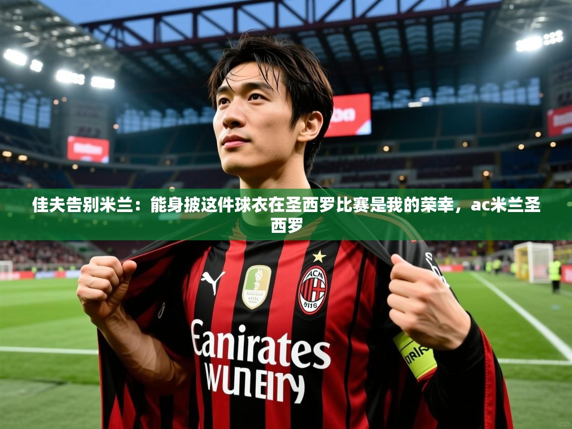 2025爱游戏佳夫告别米兰：能身披这件球衣在圣西罗比赛是我的荣幸，ac米兰圣西罗  第3张