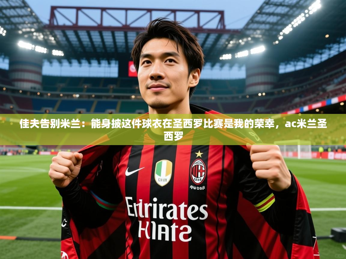 2025爱游戏佳夫告别米兰：能身披这件球衣在圣西罗比赛是我的荣幸，ac米兰圣西罗  第4张
