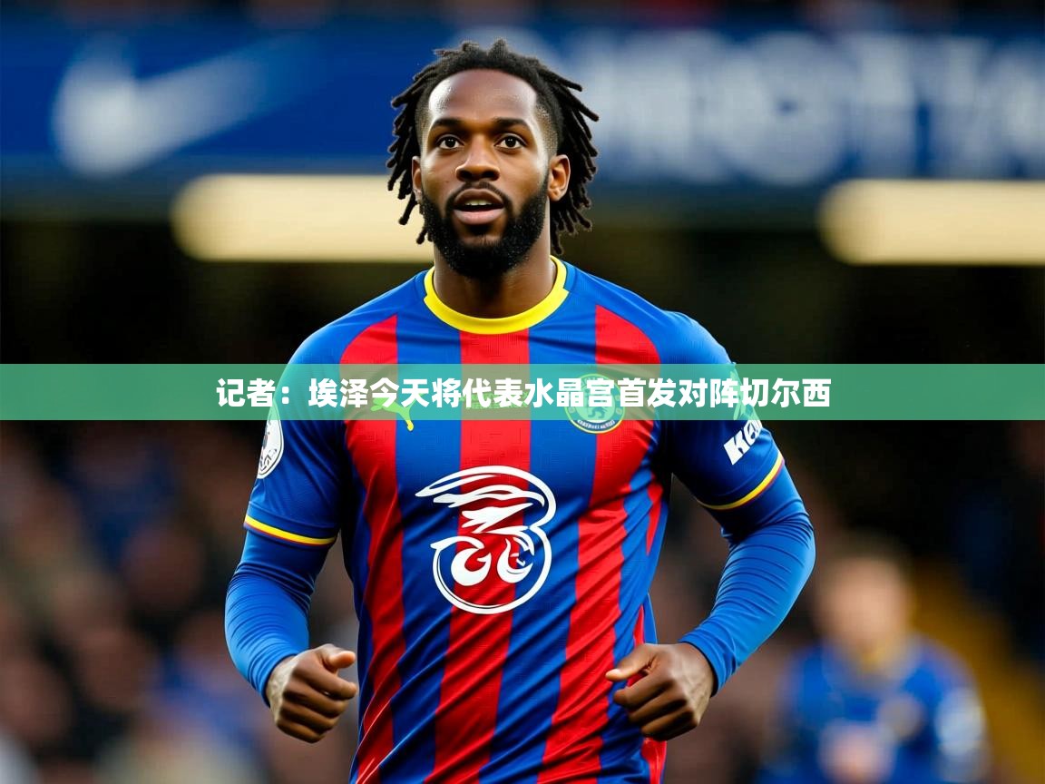 2025爱游戏官方网站入口登录记者:埃泽今天将代表水晶宫首发对阵切尔西 第2张