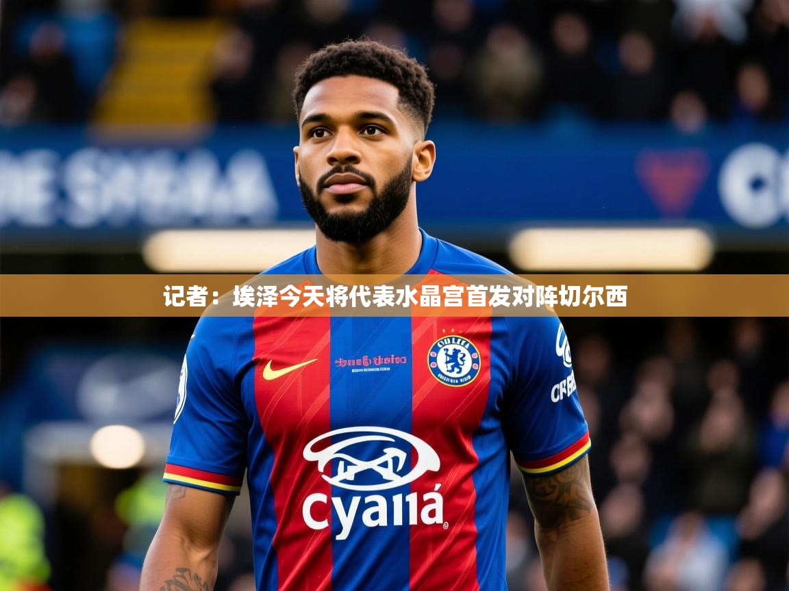 2025爱游戏官方网站入口登录记者:埃泽今天将代表水晶宫首发对阵切尔西 第4张