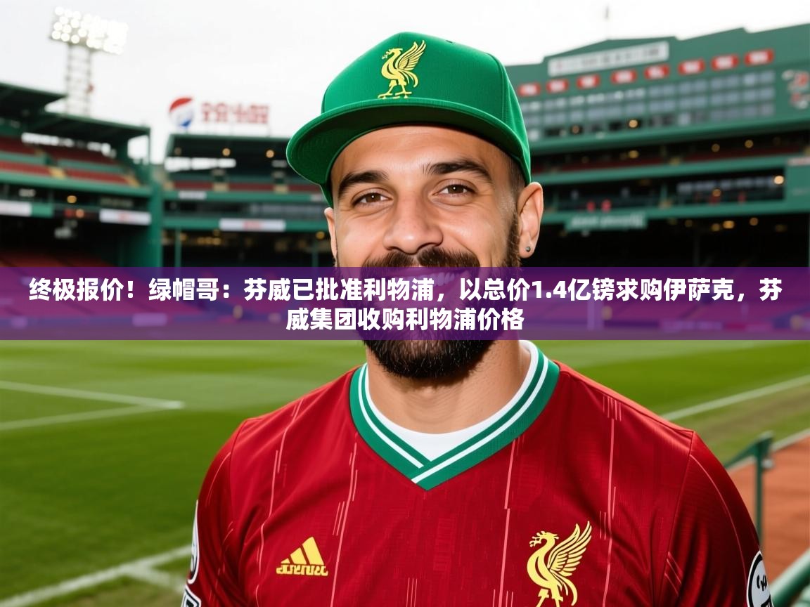 2025爱游戏中国官方网站终极报价！绿帽哥：芬威已批准利物浦，以总价1.4亿镑求购伊萨克，芬威集团收购利物浦价格  第1张