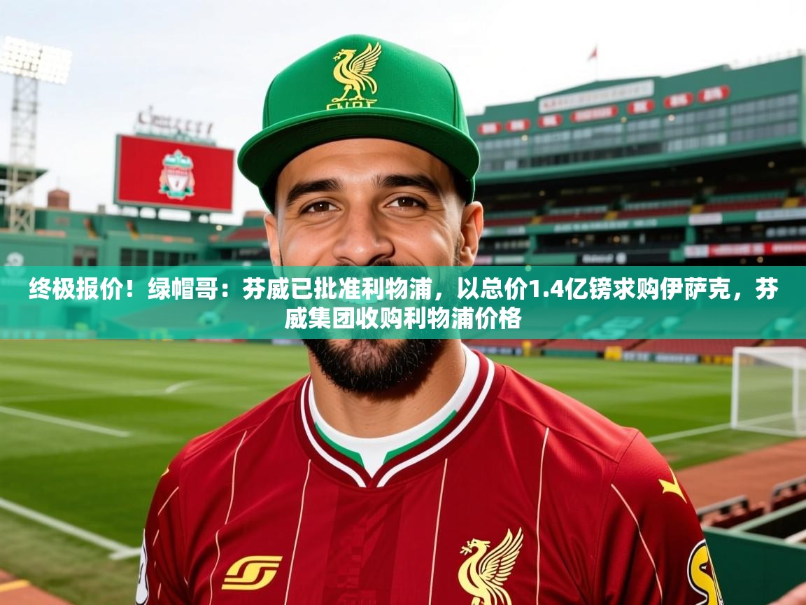 2025爱游戏中国官方网站终极报价！绿帽哥：芬威已批准利物浦，以总价1.4亿镑求购伊萨克，芬威集团收购利物浦价格  第3张
