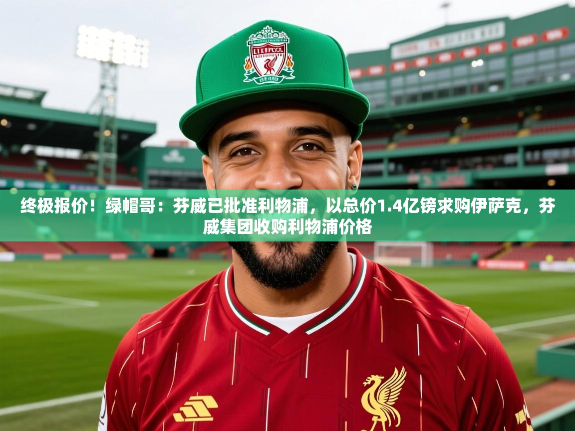 2025爱游戏中国官方网站终极报价！绿帽哥：芬威已批准利物浦，以总价1.4亿镑求购伊萨克，芬威集团收购利物浦价格  第4张