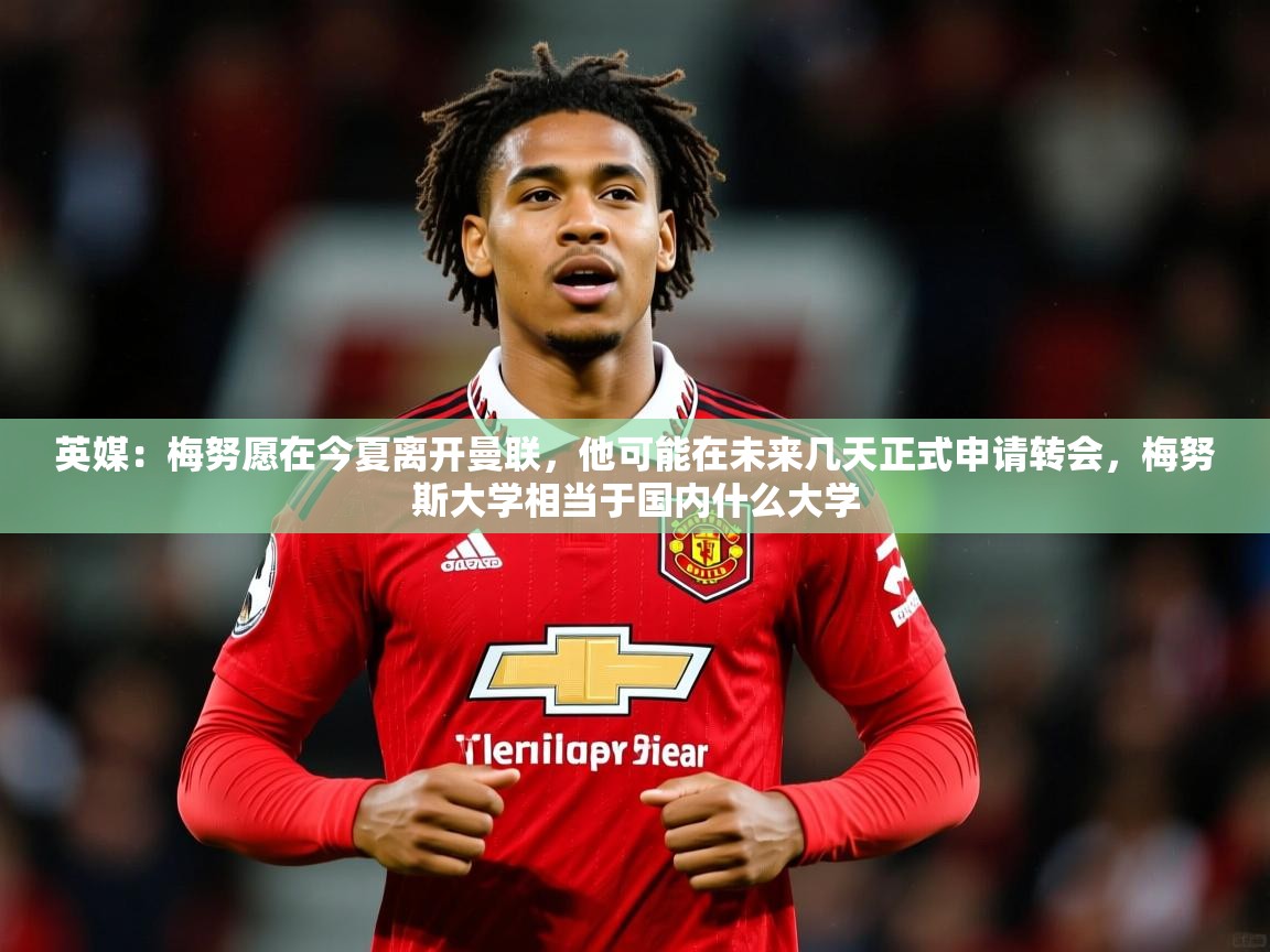 2025爱游戏登录网址英媒：梅努愿在今夏离开曼联，他可能在未来几天正式申请转会，梅努斯大学相当于国内什么大学  第2张