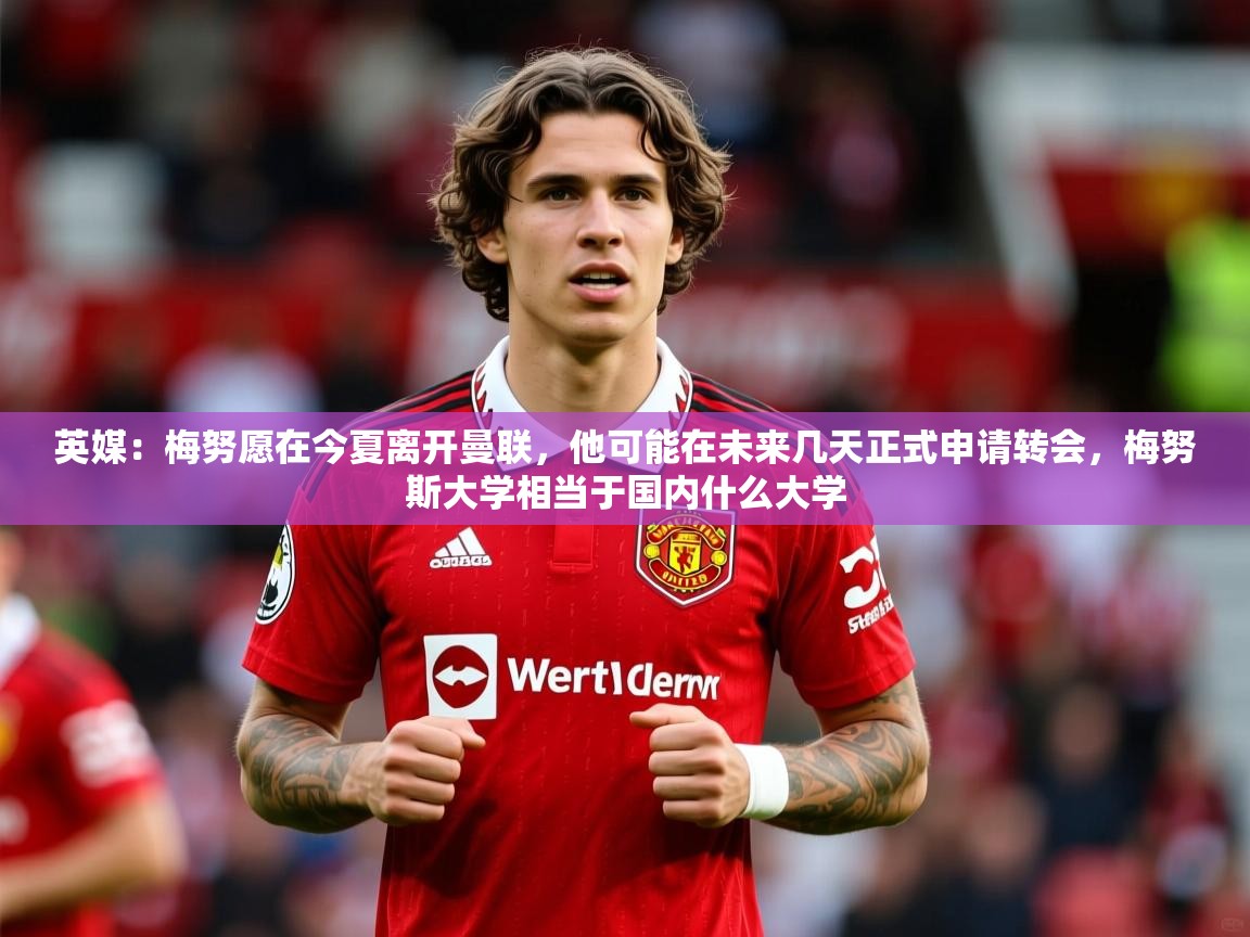 2025爱游戏登录网址英媒：梅努愿在今夏离开曼联，他可能在未来几天正式申请转会，梅努斯大学相当于国内什么大学  第1张