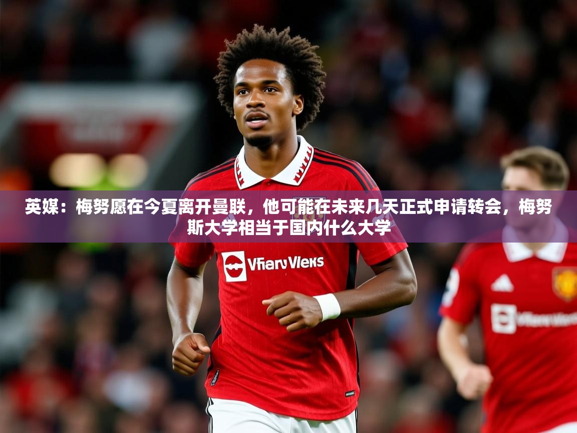 2025爱游戏登录网址英媒：梅努愿在今夏离开曼联，他可能在未来几天正式申请转会，梅努斯大学相当于国内什么大学  第4张